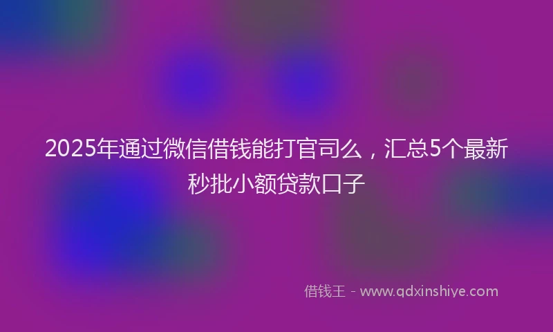 2025年通过微信借钱能打官司么，汇总5个最新秒批小额贷款口子