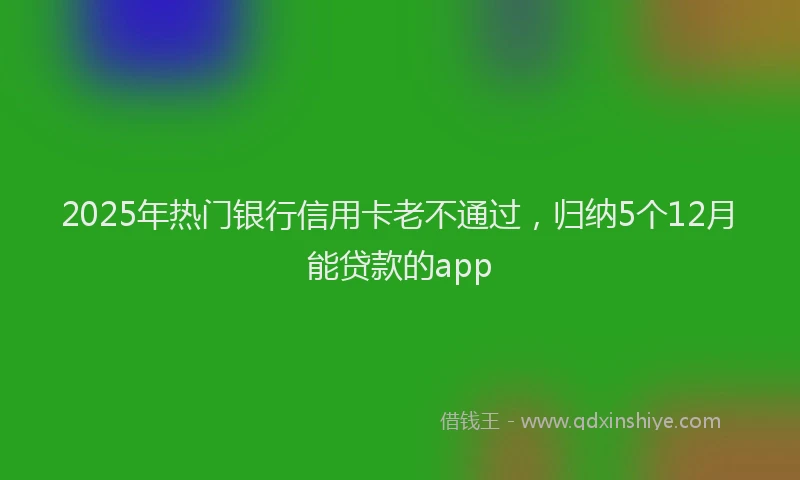 2025年热门银行信用卡老不通过，归纳5个12月能贷款的app