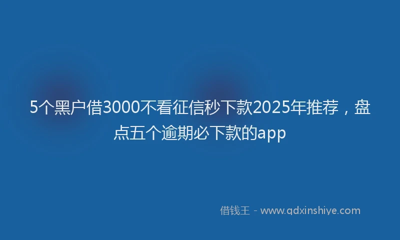 5个黑户借3000不看征信秒下款2025年推荐，盘点五个逾期必下款的app