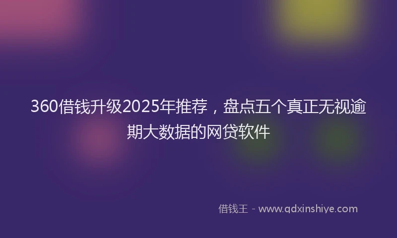 360借钱升级2025年推荐，盘点五个真正无视逾期大数据的网贷软件