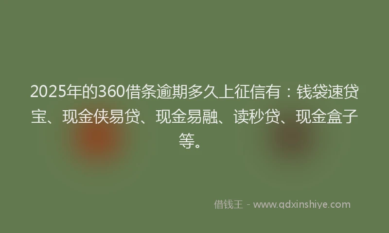 2025年的360借条逾期多久上征信有：钱袋速贷宝、现金侠易贷、现金易融、读秒贷、现金盒子等。
