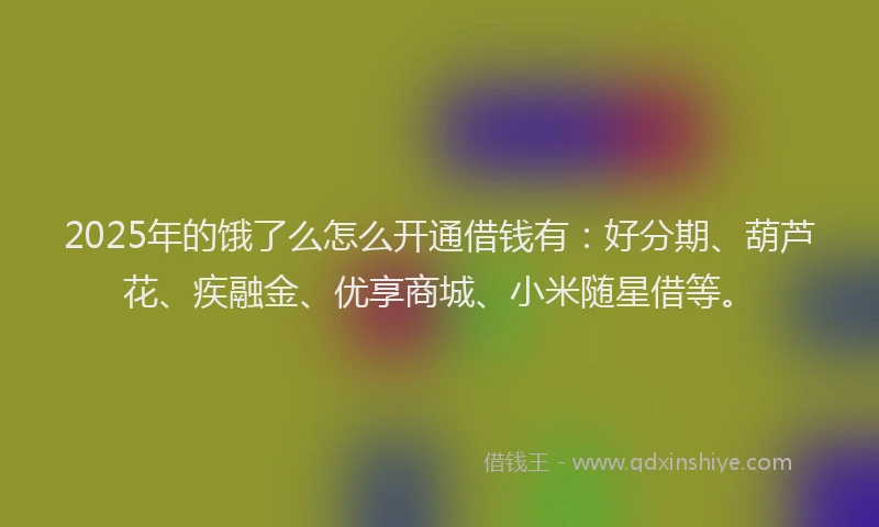 2025年的饿了么怎么开通借钱有：好分期、葫芦花、疾融金、优享商城、小米随星借等。