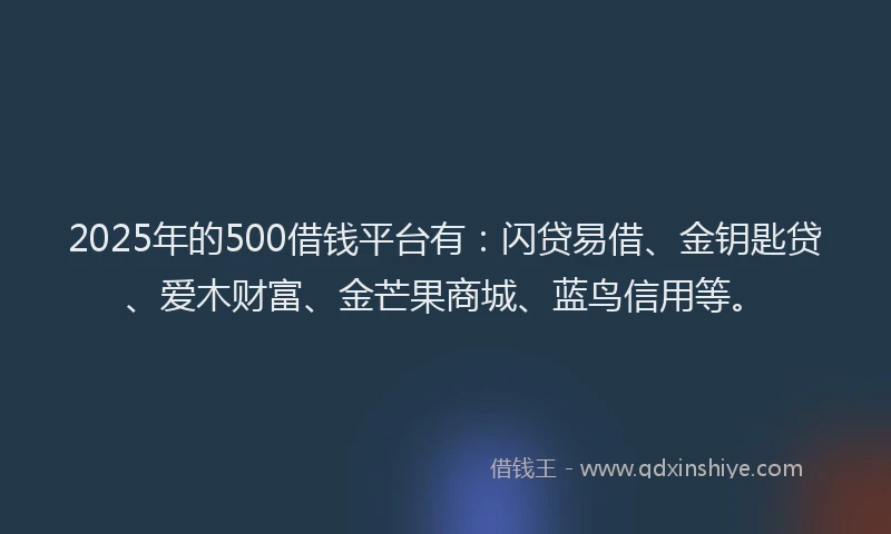 2025年的500借钱平台有：闪贷易借、金钥匙贷、爱木财富、金芒果商城、蓝鸟信用等。