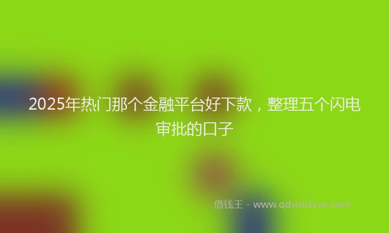 2025年热门那个金融平台好下款，整理五个闪电审批的口子