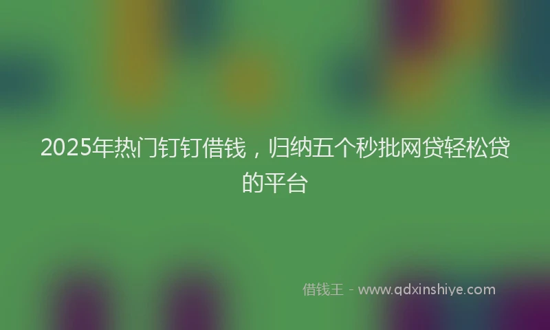 2025年热门钉钉借钱，归纳五个秒批网贷轻松贷的平台