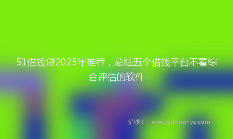 51借钱贷2025年推荐，总结五个借钱平台不看综合评估的软件