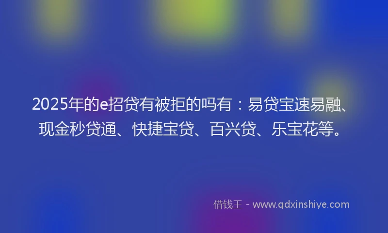 2025年的e招贷有被拒的吗有：易贷宝速易融、现金秒贷通、快捷宝贷、百兴贷、乐宝花等。