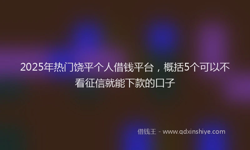 2025年热门饶平个人借钱平台，概括5个可以不看征信就能下款的口子
