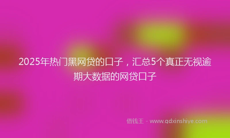 2025年热门黑网贷的口子，汇总5个真正无视逾期大数据的网贷口子