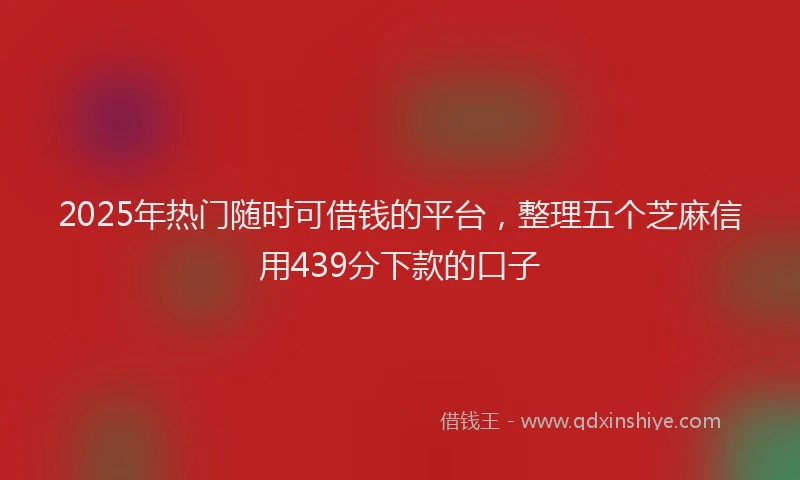 2025年热门随时可借钱的平台，整理五个芝麻信用439分下款的口子