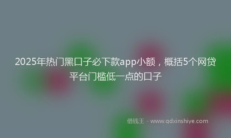 2025年热门黑口子必下款app小额，概括5个网贷平台门槛低一点的口子