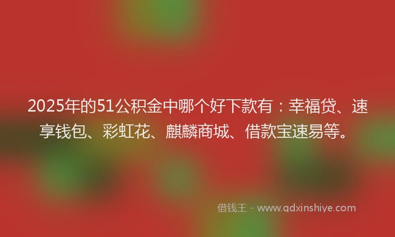 2025年的51公积金中哪个好下款有：幸福贷、速享钱包、彩虹花、麒麟商城、借款宝速易等。