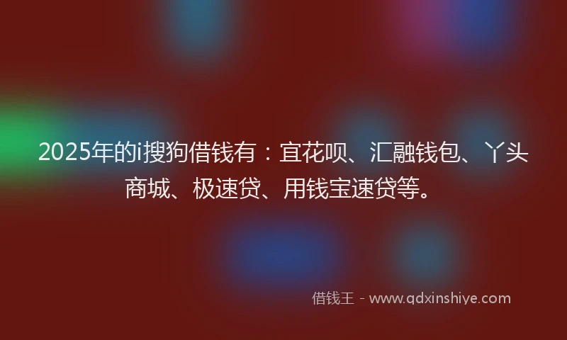 2025年的i搜狗借钱有：宜花呗、汇融钱包、丫头商城、极速贷、用钱宝速贷等。