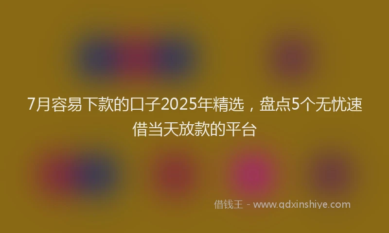 7月容易下款的口子2025年精选，盘点5个无忧速借当天放款的平台