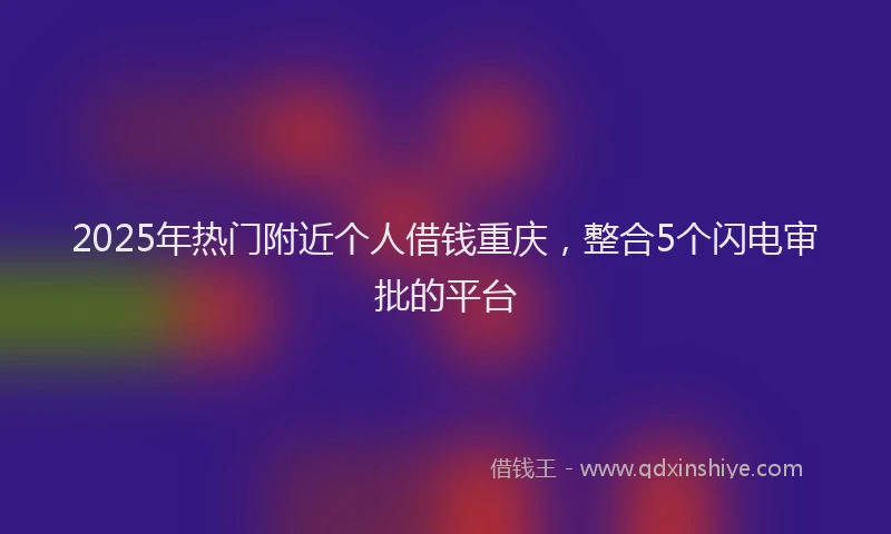 2025年热门附近个人借钱重庆，整合5个闪电审批的平台