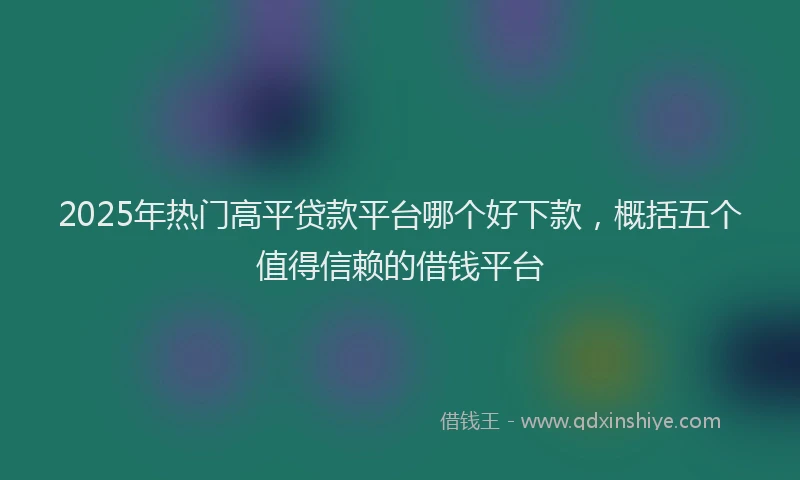 2025年热门高平贷款平台哪个好下款，概括五个值得信赖的借钱平台