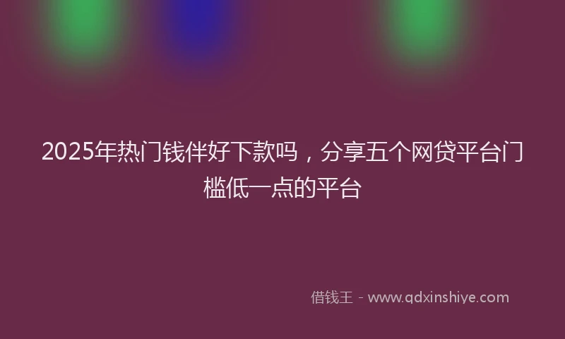 2025年热门钱伴好下款吗，分享五个网贷平台门槛低一点的平台