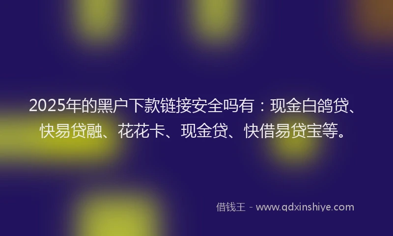 2025年的黑户下款链接安全吗有：现金白鸽贷、快易贷融、花花卡、现金贷、快借易贷宝等。