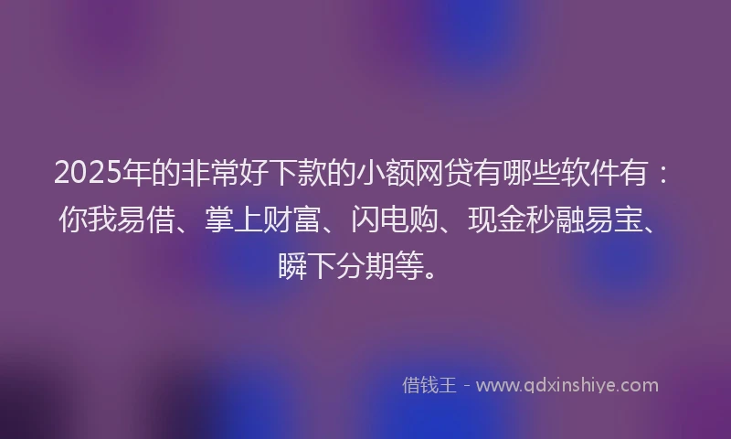 2025年的非常好下款的小额网贷有哪些软件有:你我易借、掌上财富、闪电购、现金秒融易宝、瞬下分期等。