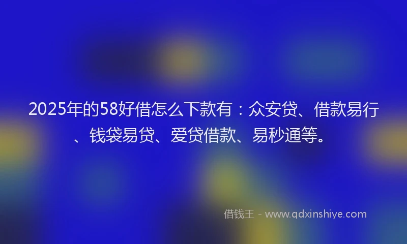 2025年的58好借怎么下款有：众安贷、借款易行、钱袋易贷、爱贷借款、易秒通等。