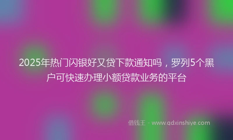2025年热门闪银好又贷下款通知吗，罗列5个黑户可快速办理小额贷款业务的平台