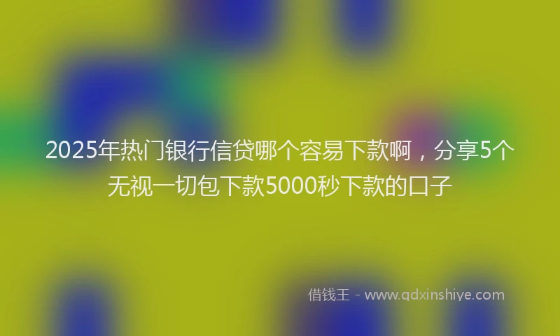 2025年热门银行信贷哪个容易下款啊，分享5个无视一切包下款5000秒下款的口子