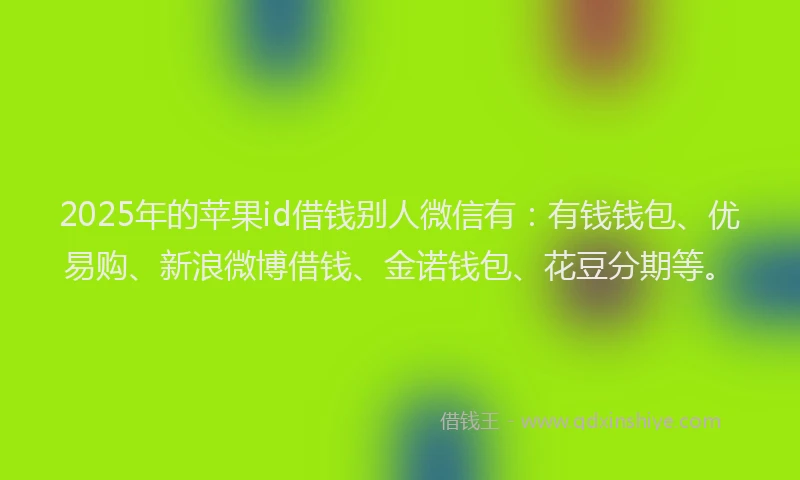 2025年的苹果id借钱别人微信有：有钱钱包、优易购、新浪微博借钱、金诺钱包、花豆分期等。