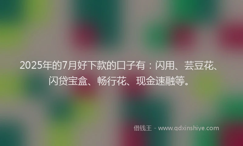 2025年的7月好下款的口子有：闪用、芸豆花、闪贷宝盒、畅行花、现金速融等。