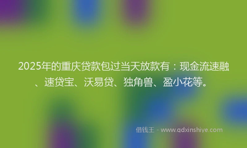 2025年的重庆贷款包过当天放款有：现金流速融、速贷宝、沃易贷、独角兽、盈小花等。