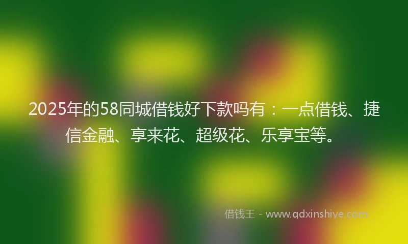2025年的58同城借钱好下款吗有：一点借钱、捷信金融、享来花、超级花、乐享宝等。