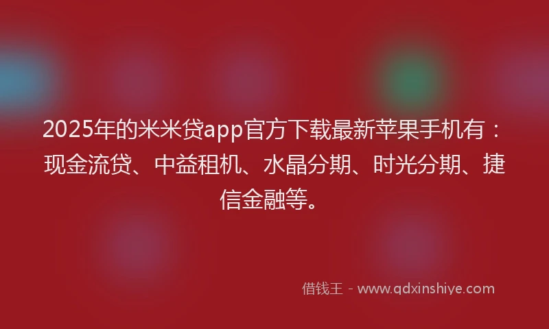 2025年的米米贷app官方下载最新苹果手机有：现金流贷、中益租机、水晶分期、时光分期、捷信金融等。