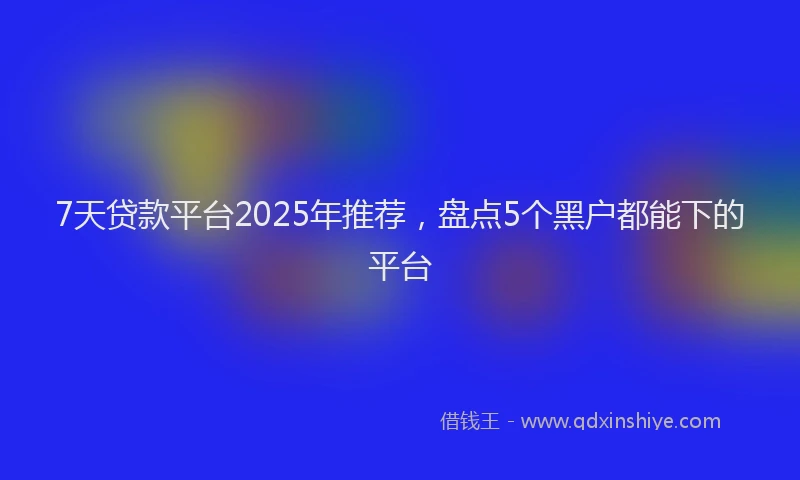 7天贷款平台2025年推荐，盘点5个黑户都能下的平台