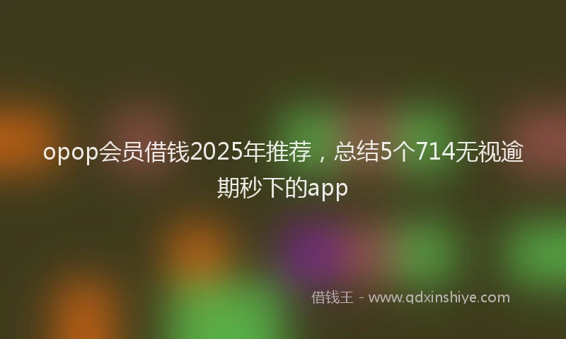 opop会员借钱2025年推荐，总结5个714无视逾期秒下的app