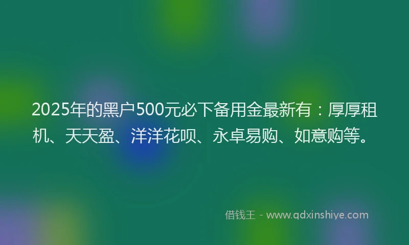 2025年的黑户500元必下备用金最新有:厚厚租机、天天盈、洋洋花呗、永卓易购、如意购等。