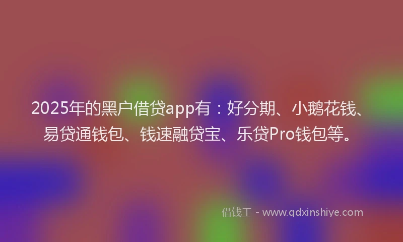 2025年的黑户借贷app有：好分期、小鹅花钱、易贷通钱包、钱速融贷宝、乐贷Pro钱包等。