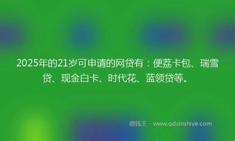 2025年的21岁可申请的网贷有：便荔卡包、瑞雪贷、现金白卡、时代花、蓝领贷等。