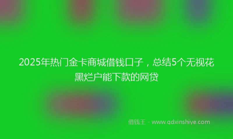 2025年热门金卡商城借钱口子，总结5个无视花黑烂户能下款的网贷