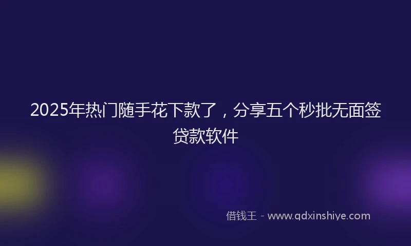 2025年热门随手花下款了，分享五个秒批无面签贷款软件
