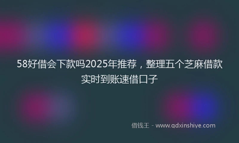 58好借会下款吗2025年推荐，整理五个芝麻借款实时到账速借口子