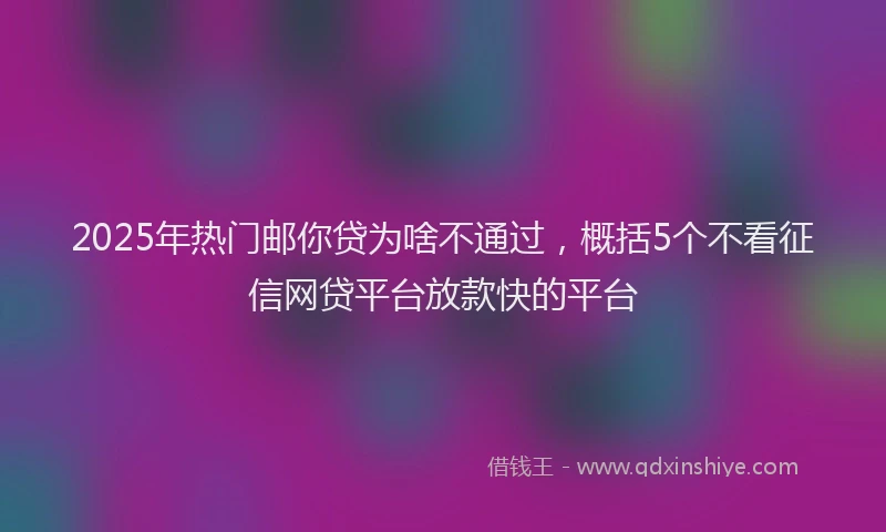 2025年热门邮你贷为啥不通过，概括5个不看征信网贷平台放款快的平台