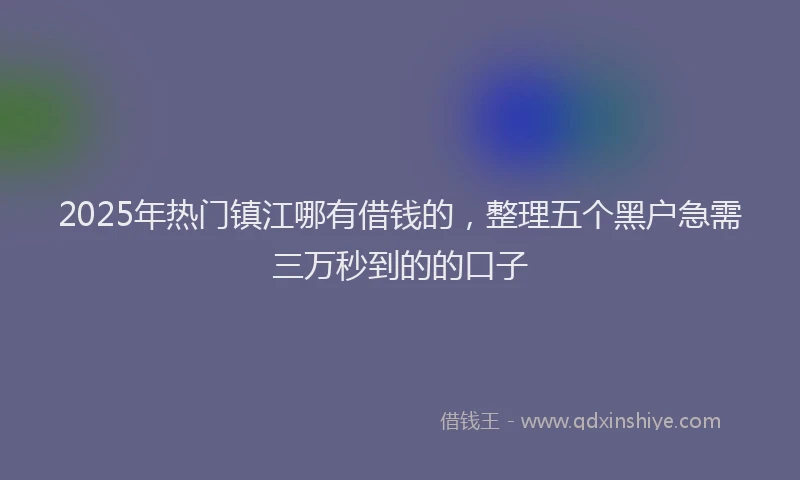 2025年热门镇江哪有借钱的，整理五个黑户急需三万秒到的的口子