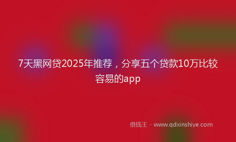 7天黑网贷2025年推荐，分享五个贷款10万比较容易的app