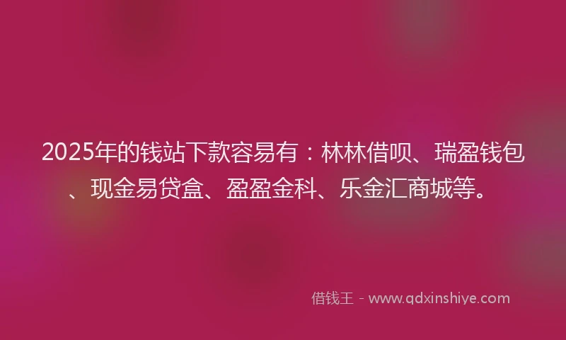 2025年的钱站下款容易有：林林借呗、瑞盈钱包、现金易贷盒、盈盈金科、乐金汇商城等。