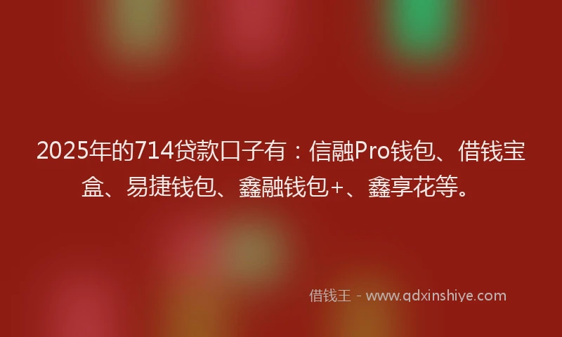 2025年的714贷款口子有:信融Pro钱包、借钱宝盒、易捷钱包、鑫融钱包+、鑫享花等。