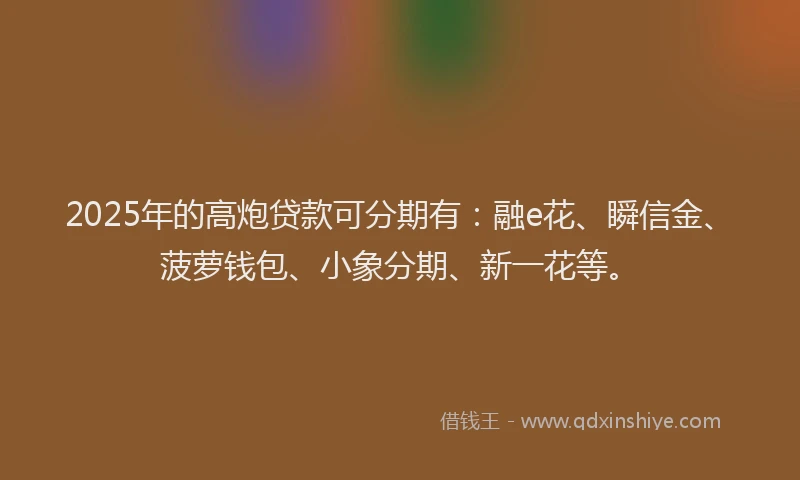 2025年的高炮贷款可分期有：融e花、瞬信金、菠萝钱包、小象分期、新一花等。