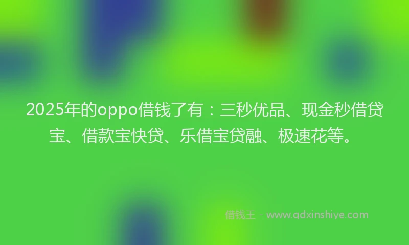 2025年的oppo借钱了有：三秒优品、现金秒借贷宝、借款宝快贷、乐借宝贷融、极速花等。