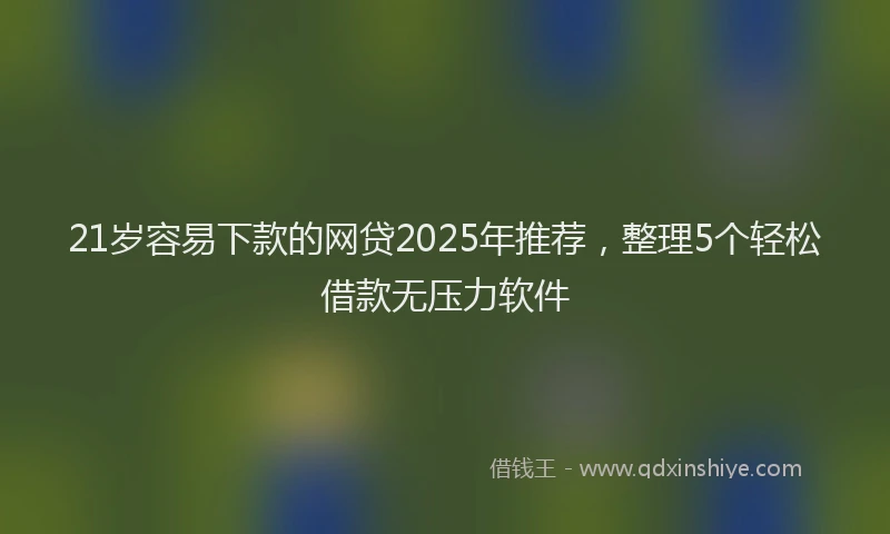 21岁容易下款的网贷2025年推荐,整理5个轻松借款无压力软件