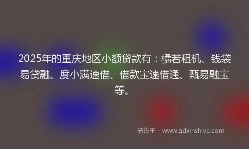 2025年的重庆地区小额贷款有：橘若租机、钱袋易贷融、度小满速借、借款宝速借通、甄易融宝等。