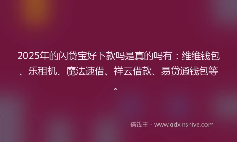 2025年的闪贷宝好下款吗是真的吗有：维维钱包、乐租机、魔法速借、祥云借款、易贷通钱包等。