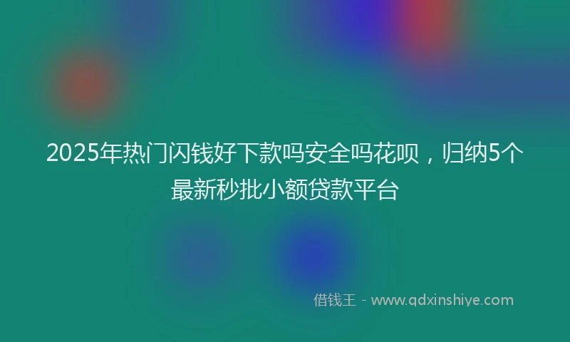 2025年热门闪钱好下款吗安全吗花呗,归纳5个最新秒批小额贷款平台